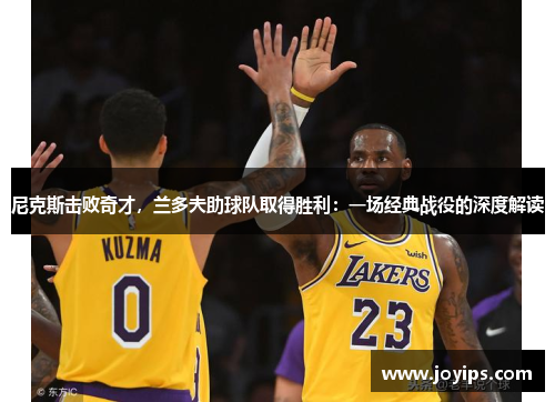 尼克斯击败奇才，兰多夫助球队取得胜利：一场经典战役的深度解读