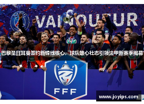 巴黎圣日耳曼签约新锋线核心，球队雄心壮志引领法甲新赛季揭幕